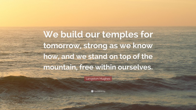 Langston Hughes Quote: “We build our temples for tomorrow, strong as we know how, and we stand on top of the mountain, free within ourselves.”