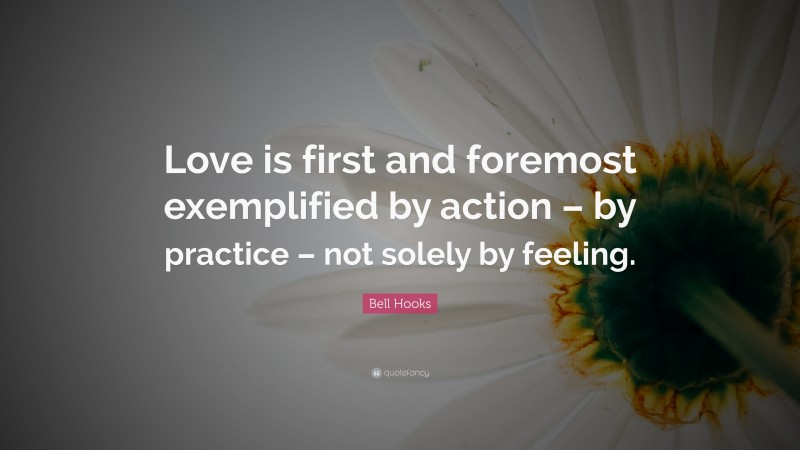 Bell Hooks Quote: “Love is first and foremost exemplified by action – by practice – not solely by feeling.”