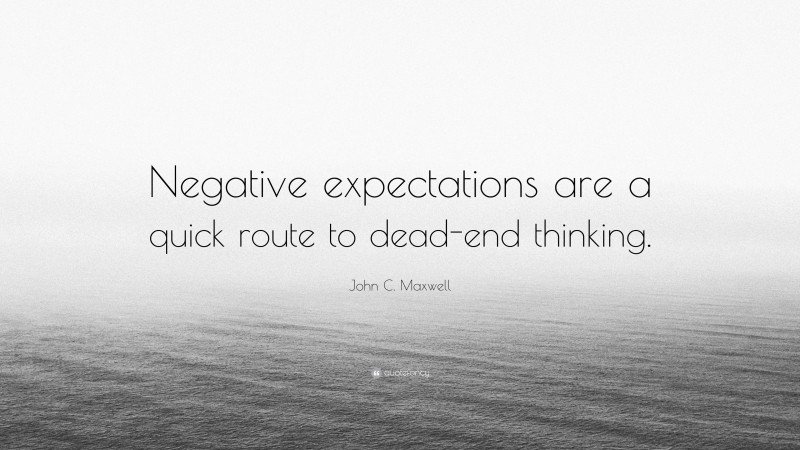 John C. Maxwell Quote: “Negative expectations are a quick route to dead-end thinking.”
