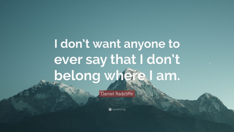 Daniel Radcliffe Quote: “I don’t want anyone to ever say that I don’t belong where I am.”