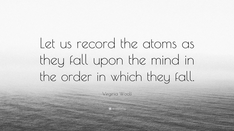 Virginia Woolf Quote: “Let us record the atoms as they fall upon the mind in the order in which they fall.”