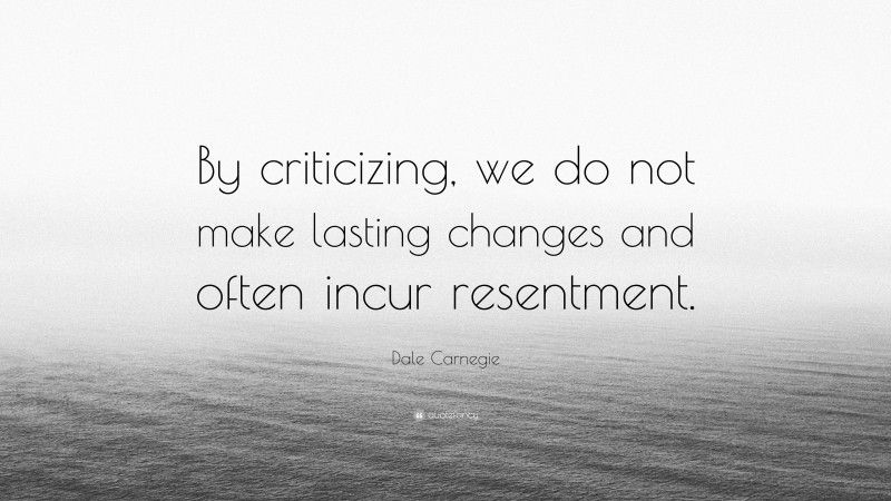 Dale Carnegie Quote: “By criticizing, we do not make lasting changes and often incur resentment.”