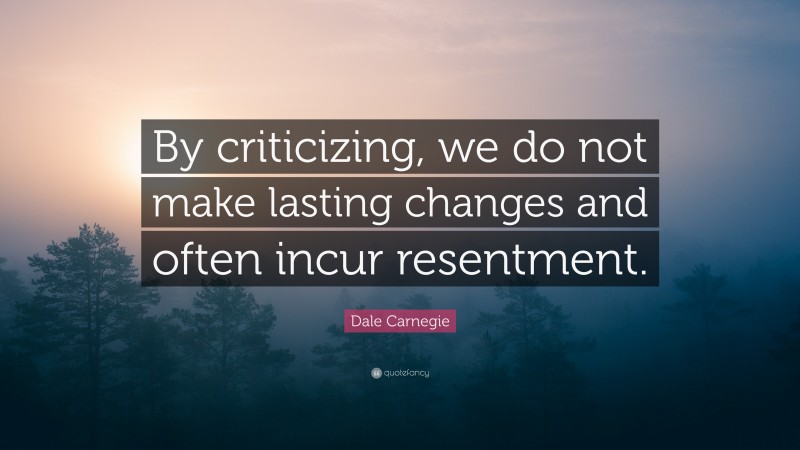 Dale Carnegie Quote: “By criticizing, we do not make lasting changes and often incur resentment.”