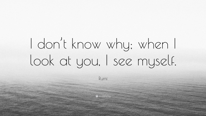 Rumi Quote: “I don’t know why; when I look at you, I see myself.”