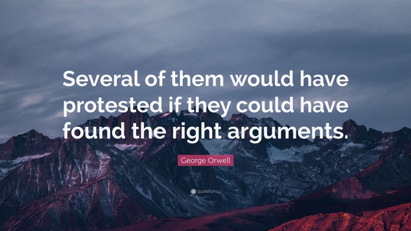 George Orwell Quote: “Several of them would have protested if they could have found the right arguments.”