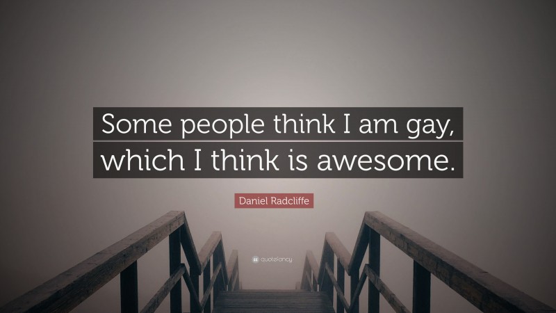 Daniel Radcliffe Quote: “Some people think I am gay, which I think is awesome.”