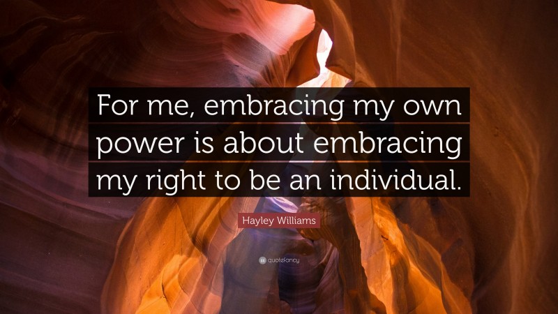 Hayley Williams Quote: “For me, embracing my own power is about embracing my right to be an individual.”