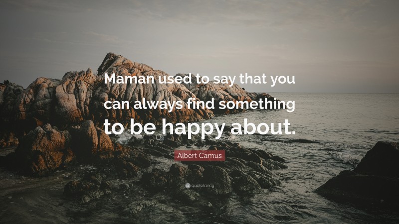 Albert Camus Quote: “Maman used to say that you can always find something to be happy about.”