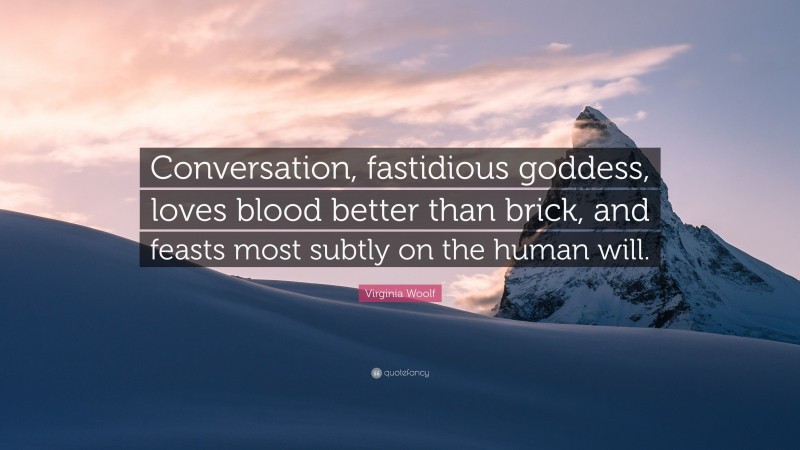 Virginia Woolf Quote: “Conversation, fastidious goddess, loves blood better than brick, and feasts most subtly on the human will.”