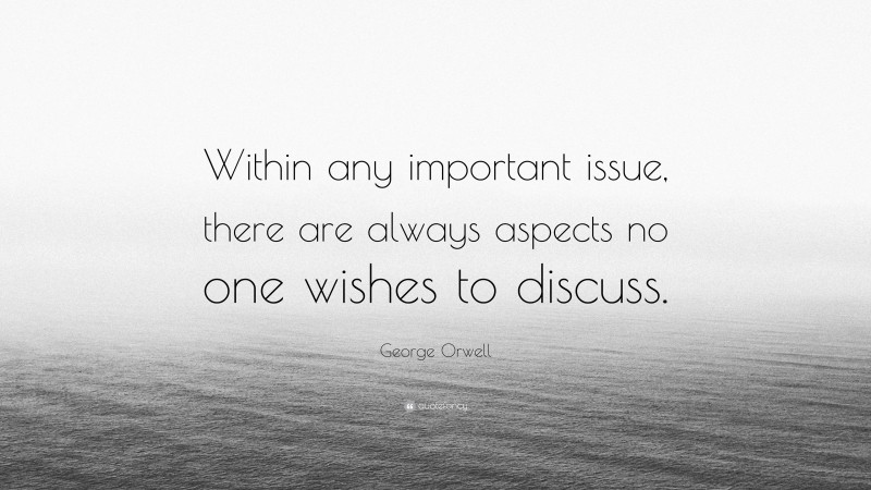 George Orwell Quote: “Within any important issue, there are always aspects no one wishes to discuss.”