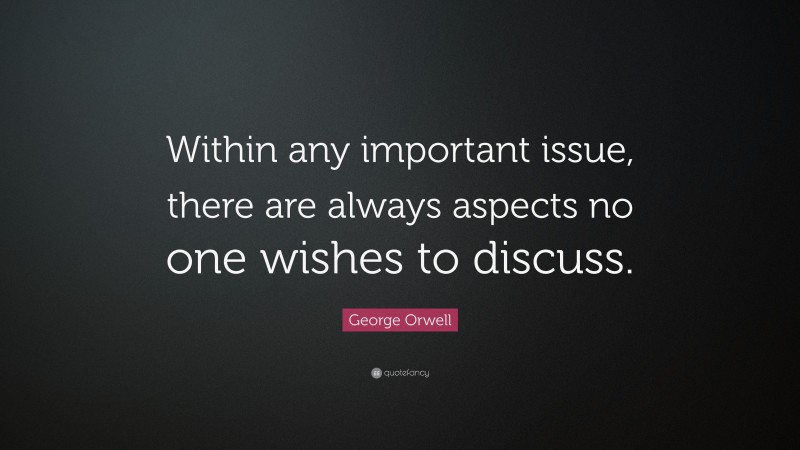 George Orwell Quote: “Within any important issue, there are always aspects no one wishes to discuss.”