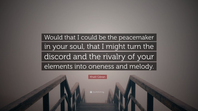 Khalil Gibran Quote: “Would that I could be the peacemaker in your soul, that I might turn the discord and the rivalry of your elements into oneness and melody.”