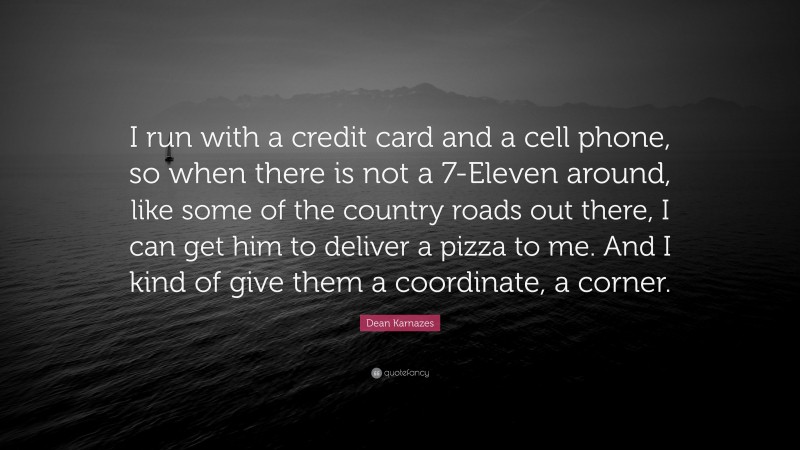 Dean Karnazes Quote: “I run with a credit card and a cell phone, so when there is not a 7-Eleven around, like some of the country roads out there, I can get him to deliver a pizza to me. And I kind of give them a coordinate, a corner.”