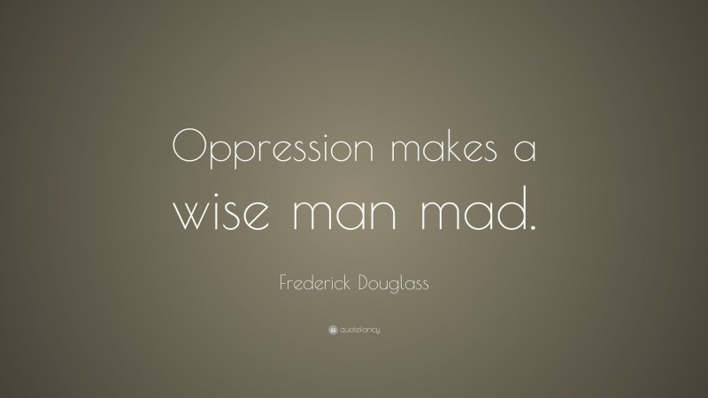 Frederick Douglass Quote: “Oppression makes a wise man mad.”