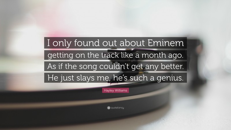 Hayley Williams Quote: “I only found out about Eminem getting on the track like a month ago. As if the song couldn’t get any better. He just slays me, he’s such a genius.”