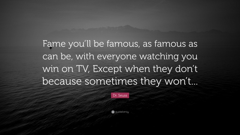 Dr. Seuss Quote: “Fame you’ll be famous, as famous as can be, with everyone watching you win on TV, Except when they don’t because sometimes they won’t...”