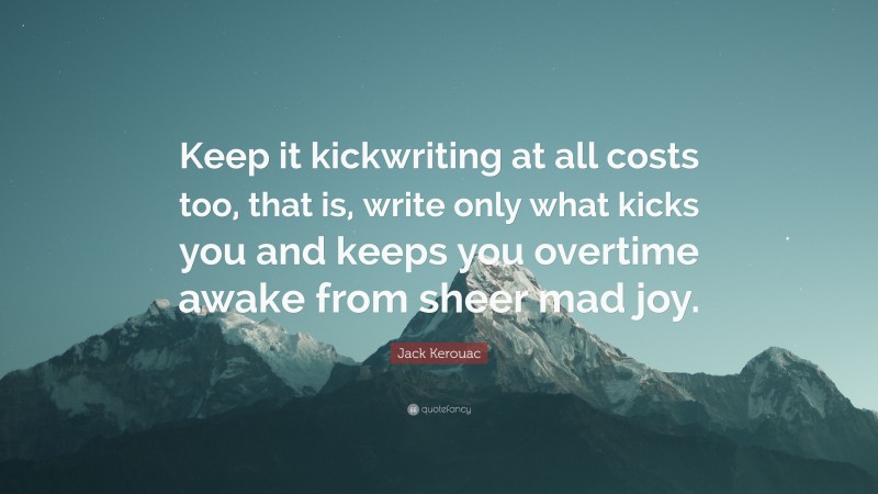 Jack Kerouac Quote: “Keep it kickwriting at all costs too, that is, write only what kicks you and keeps you overtime awake from sheer mad joy.”