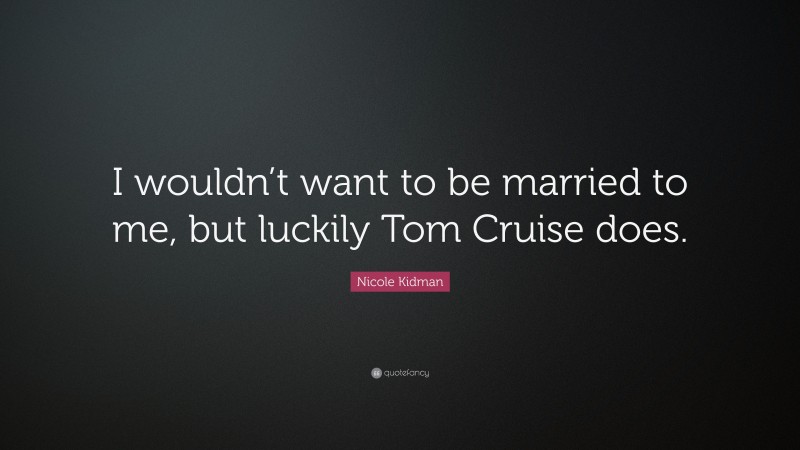 Nicole Kidman Quote: “I wouldn’t want to be married to me, but luckily Tom Cruise does.”