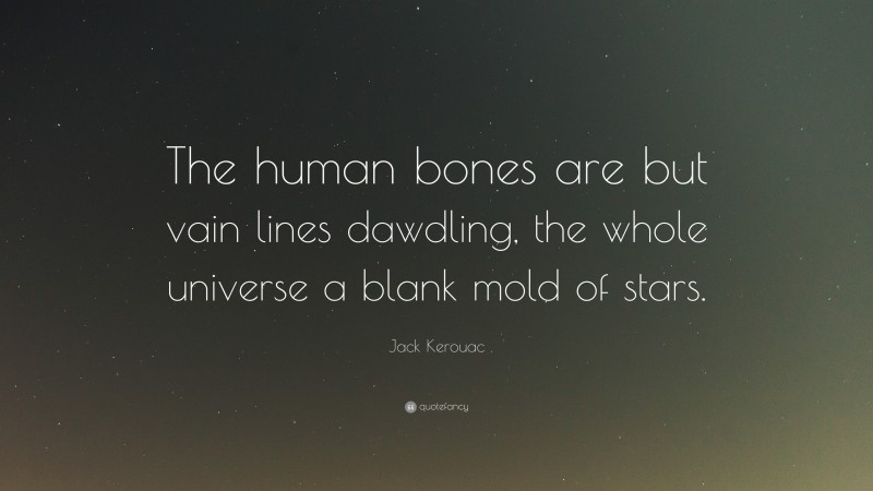 Jack Kerouac Quote: “The human bones are but vain lines dawdling, the whole universe a blank mold of stars.”