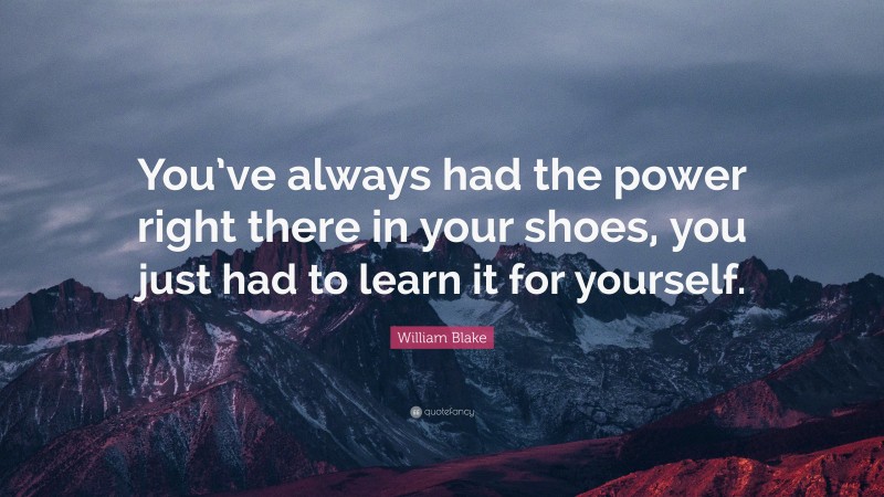 William Blake Quote: “You’ve always had the power right there in your shoes, you just had to learn it for yourself.”