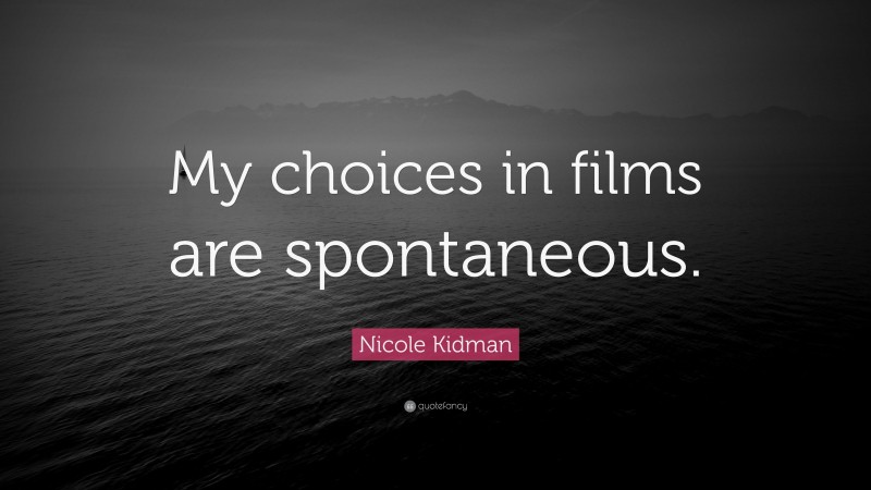 Nicole Kidman Quote: “My choices in films are spontaneous.”