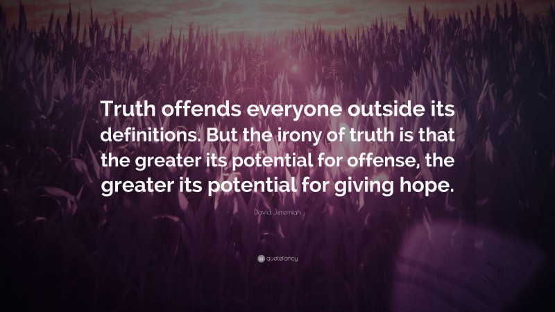 David Jeremiah Quote: “Truth offends everyone outside its definitions. But the irony of truth is that the greater its potential for offense, the greater its potential for giving hope.”