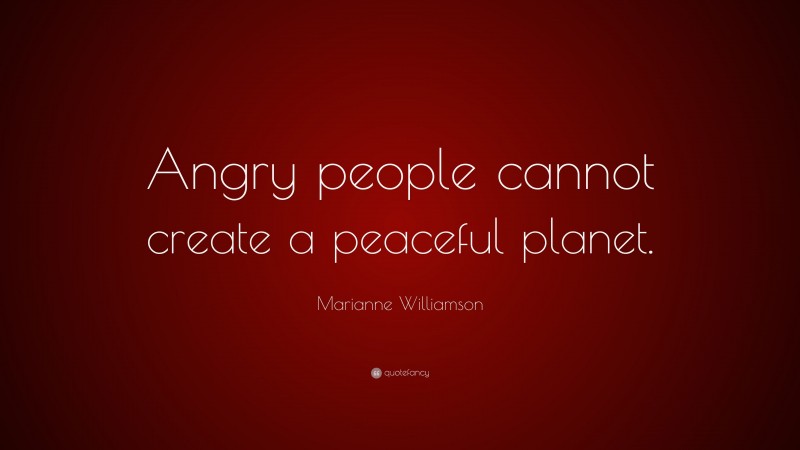 Marianne Williamson Quote: “Angry people cannot create a peaceful planet.”