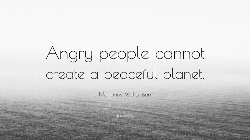 Marianne Williamson Quote: “Angry people cannot create a peaceful planet.”