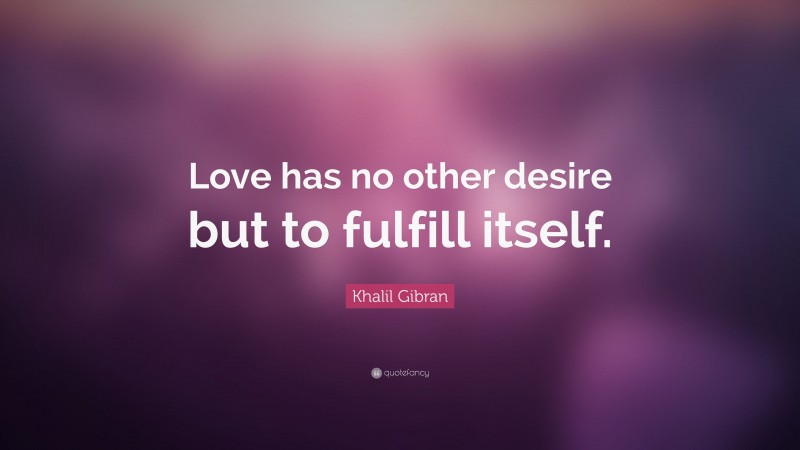 Khalil Gibran Quote: “Love has no other desire but to fulfill itself.”