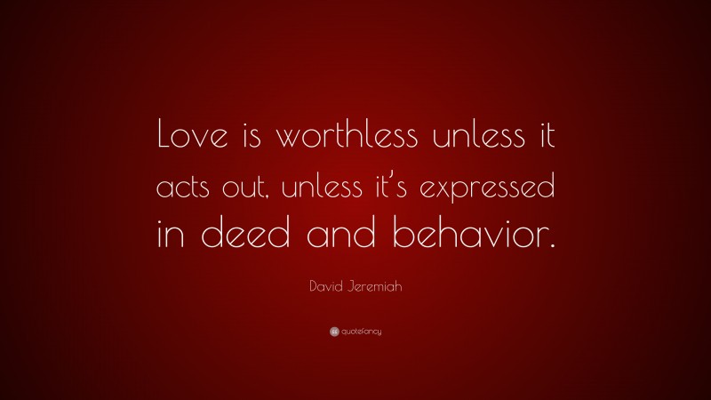 David Jeremiah Quote: “Love is worthless unless it acts out, unless it’s expressed in deed and behavior.”