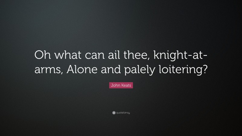 John Keats Quote: “Oh what can ail thee, knight-at-arms, Alone and palely loitering?”