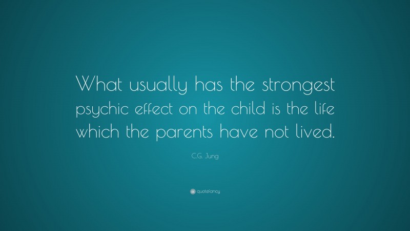 C.G. Jung Quote: “What usually has the strongest psychic effect on the child is the life which the parents have not lived.”
