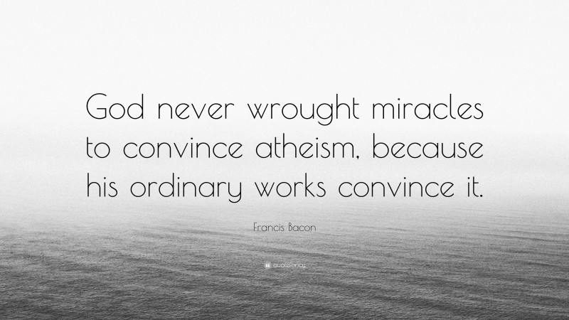 Francis Bacon Quote: “God never wrought miracles to convince atheism, because his ordinary works convince it.”