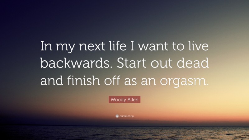 Woody Allen Quote: “In my next life I want to live backwards. Start out dead and finish off as an orgasm.”