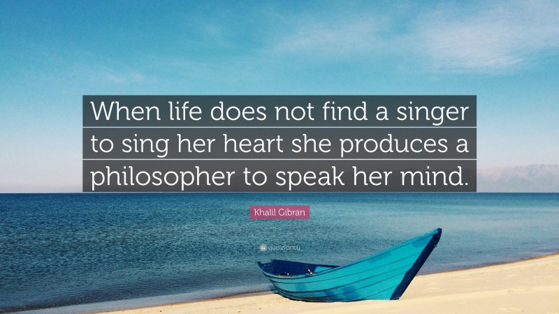 Khalil Gibran Quote: “When life does not find a singer to sing her heart she produces a philosopher to speak her mind.”