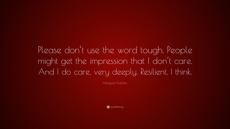 Margaret Thatcher Quote: “Please don’t use the word tough. People might get the impression that I don’t care. And I do care, very deeply. Resilient, I think.”