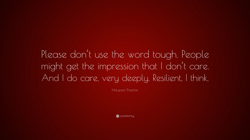 Margaret Thatcher Quote: “Please don’t use the word tough. People might get the impression that I don’t care. And I do care, very deeply. Resilient, I think.”