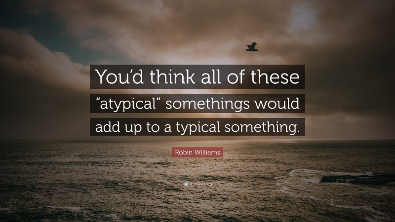 Robin Williams Quote: “You’d think all of these “atypical” somethings would add up to a typical something.”