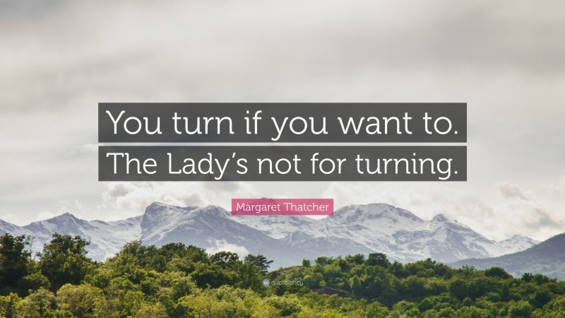 Margaret Thatcher Quote: “You turn if you want to. The Lady’s not for turning.”