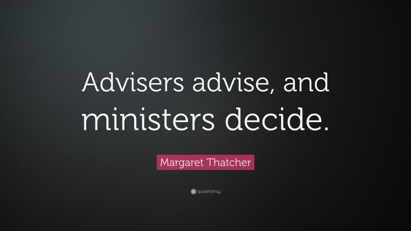Margaret Thatcher Quote: “Advisers advise, and ministers decide.”