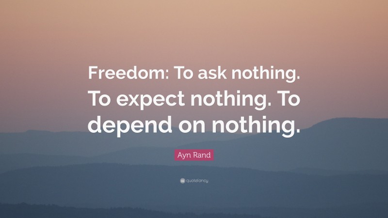 Ayn Rand Quote: “Freedom: To ask nothing. To expect nothing. To depend on nothing.”