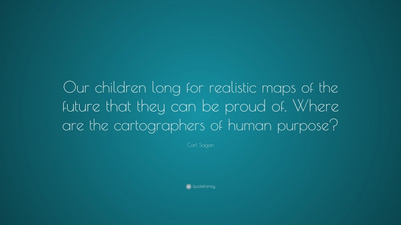 Carl Sagan Quote: “Our children long for realistic maps of the future that they can be proud of. Where are the cartographers of human purpose?”