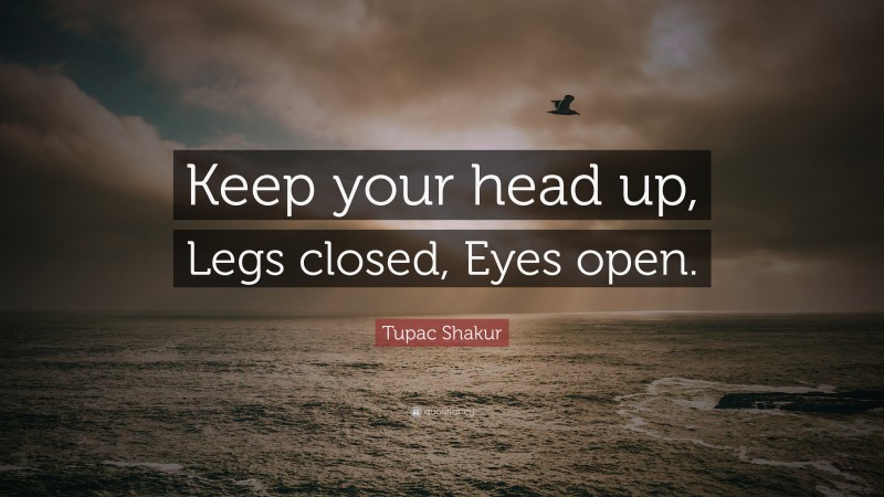 Tupac Shakur Quote: “Keep your head up, Legs closed, Eyes open.”