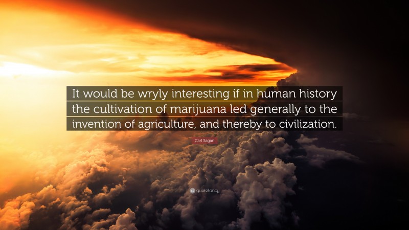 Carl Sagan Quote: “It would be wryly interesting if in human history the cultivation of marijuana led generally to the invention of agriculture, and thereby to civilization.”