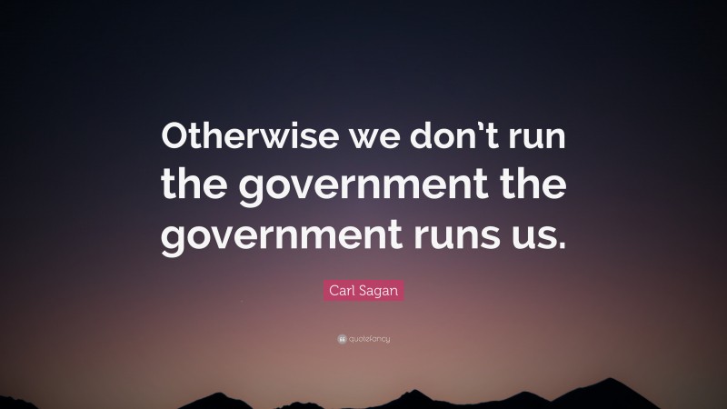 Carl Sagan Quote: “Otherwise we don’t run the government the government runs us.”