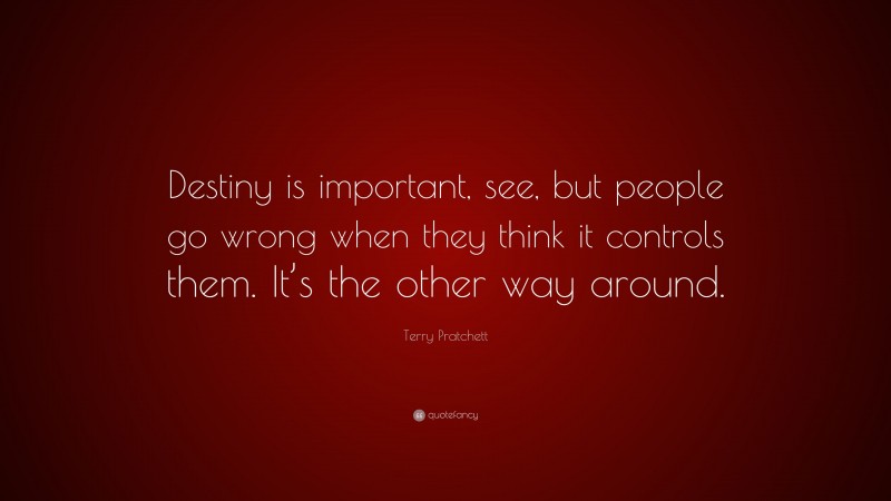 Terry Pratchett Quote: “Destiny is important, see, but people go wrong when they think it controls them. It’s the other way around.”