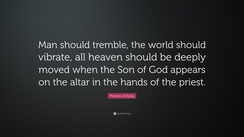 Francis of Assisi Quote: “Man should tremble, the world should vibrate, all heaven should be deeply moved when the Son of God appears on the altar in the hands of the priest.”