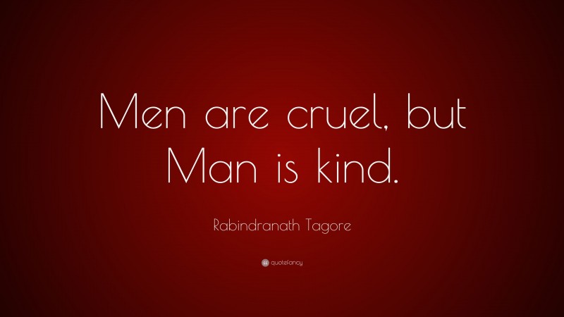 Rabindranath Tagore Quote: “Men are cruel, but Man is kind.”