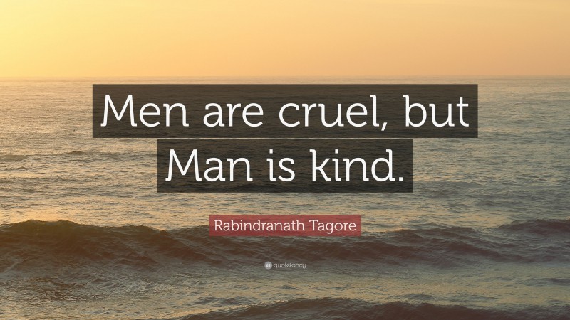Rabindranath Tagore Quote: “Men are cruel, but Man is kind.”