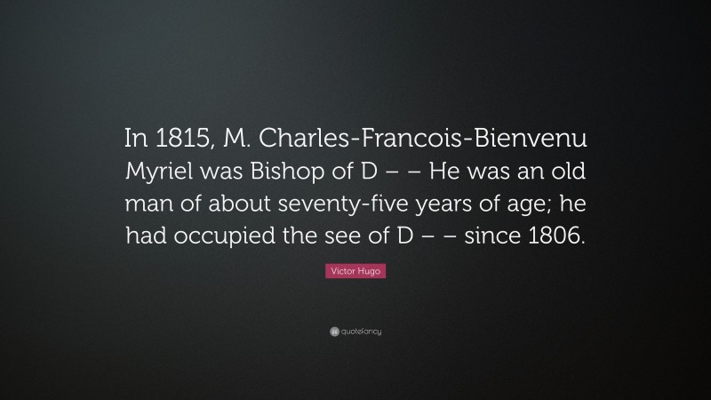 Victor Hugo Quote: “In 1815, M. Charles-Francois-Bienvenu Myriel was Bishop of D – – He was an old man of about seventy-five years of age; he had occupied the see of D – – since 1806.”